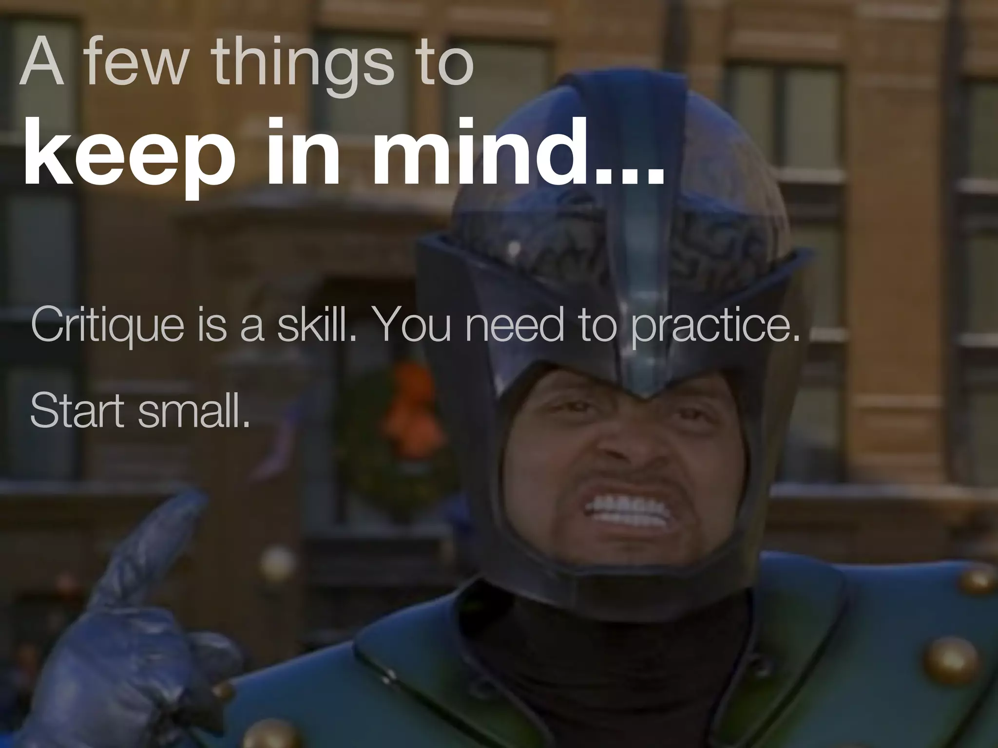 A few things to 
keep in mind... 
Critique is a skill. You need to practice. 
Start small. 
 