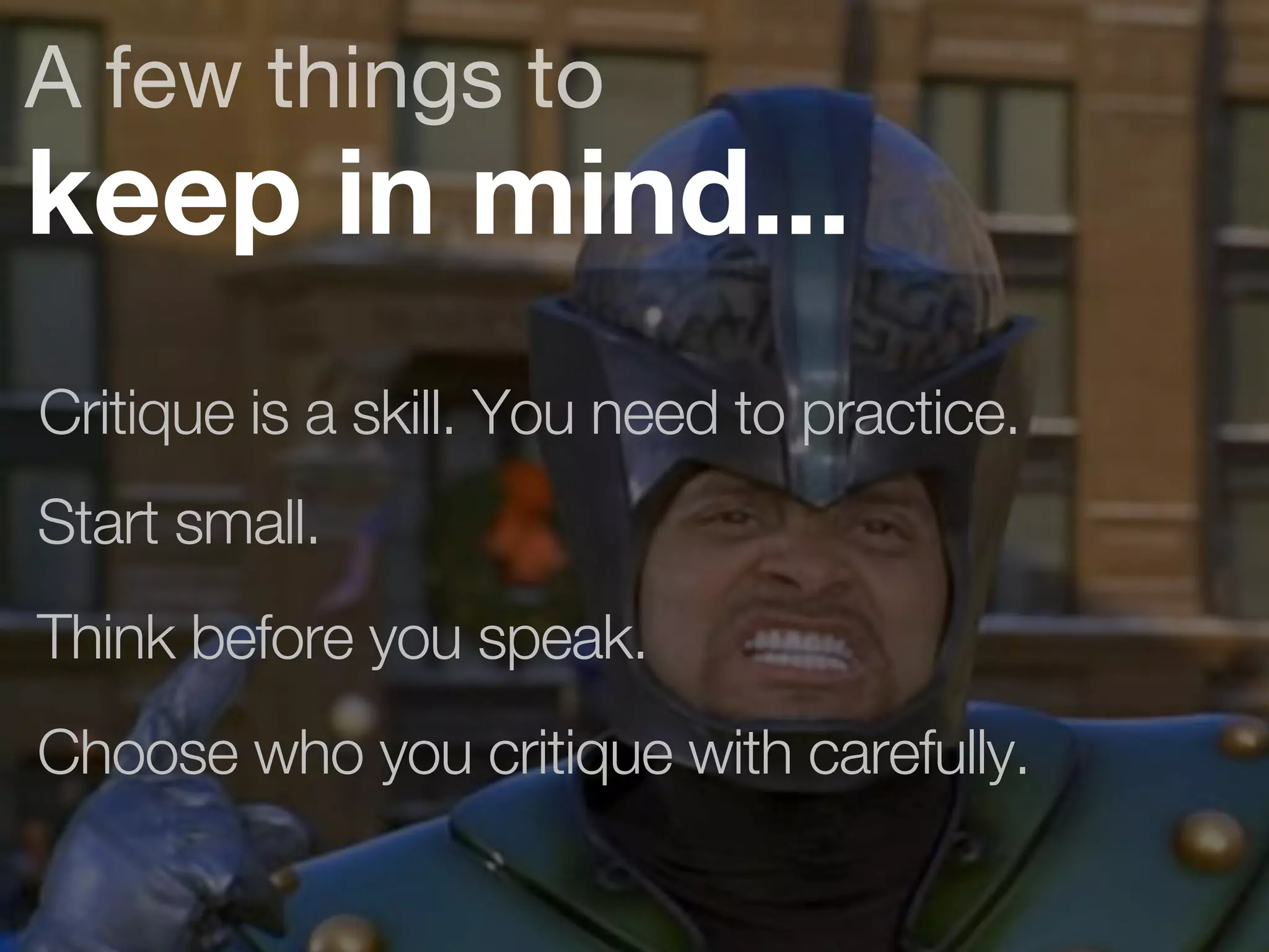 A few things to 
keep in mind... 
Critique is a skill. You need to practice. 
Start small. 
Think before you speak. 
Choose who you critique with carefully. 
 