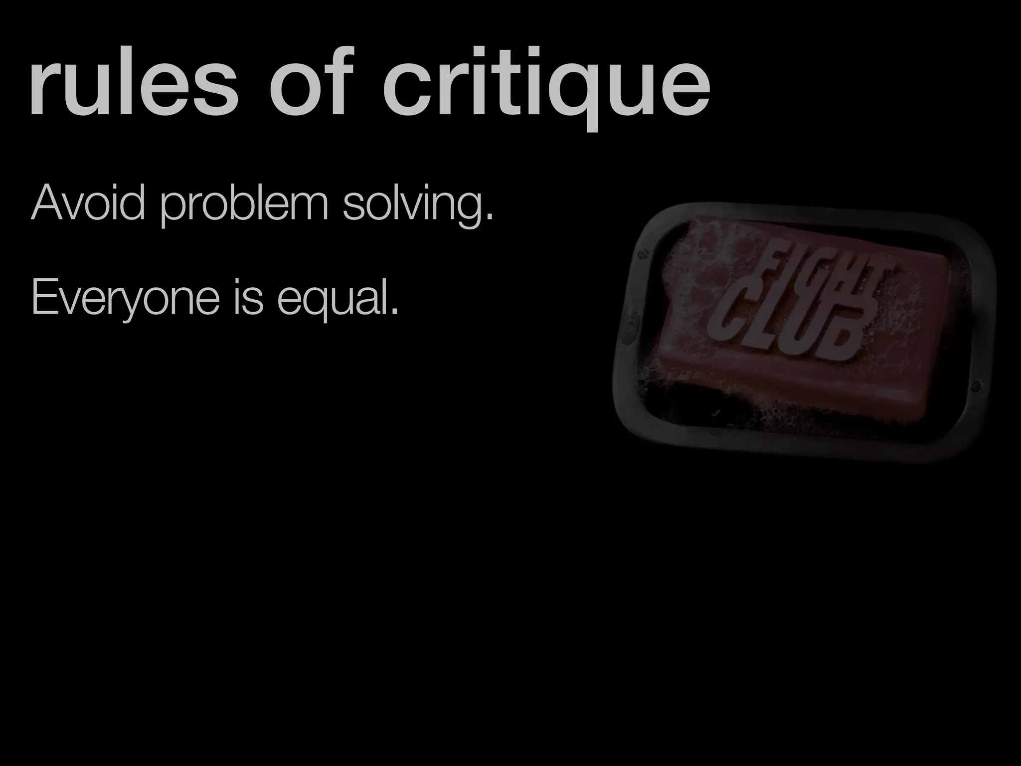rules of critique 
Avoid problem solving. 
Everyone is equal. 
 