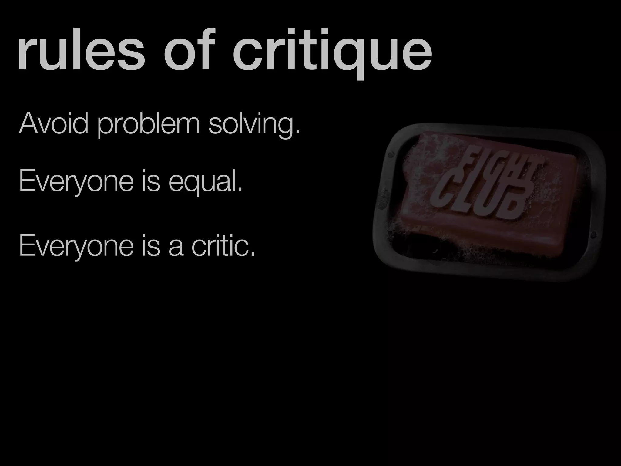 rules of critique 
Avoid problem solving. 
Everyone is equal. 
Everyone is a critic. 
 