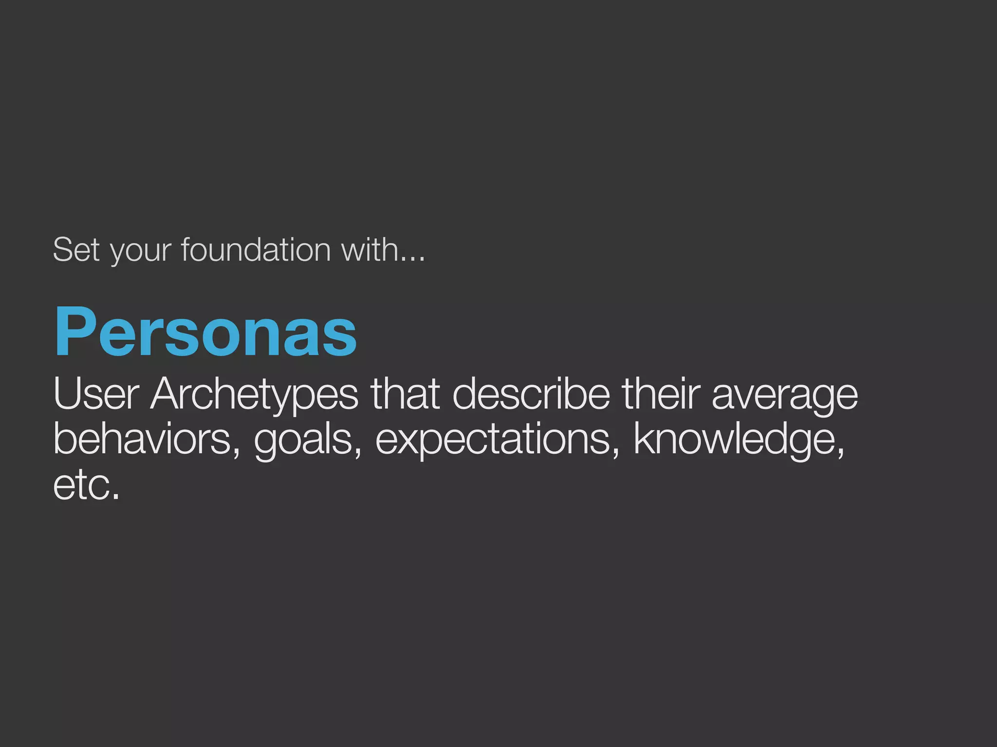 Set your foundation with... 
Personas 
User Archetypes that describe their average 
behaviors, goals, expectations, knowledge, 
etc. 
 