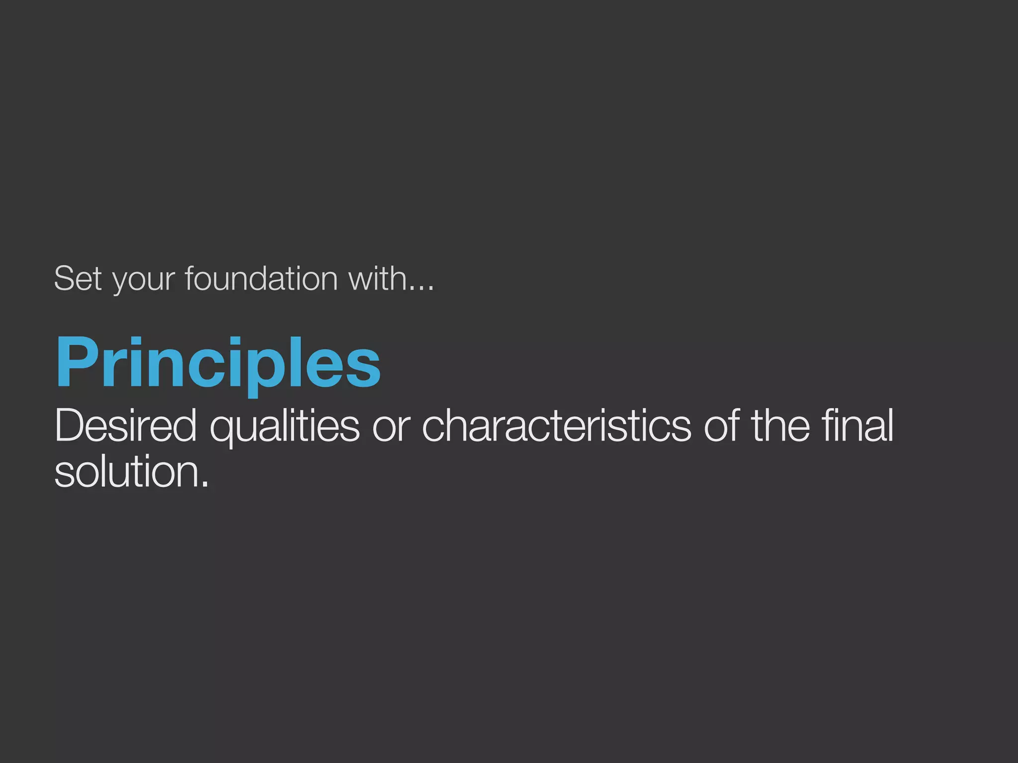 Set your foundation with... 
Principles 
Desired qualities or characteristics of the final 
solution. 
 