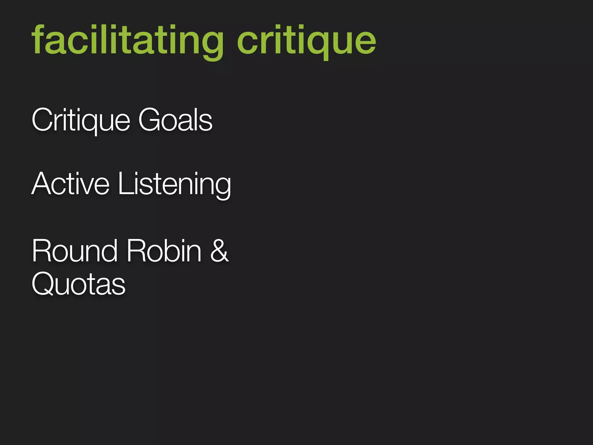 facilitating critique 
Critique Goals 
Active Listening 
Round Robin & 
Quotas 
 