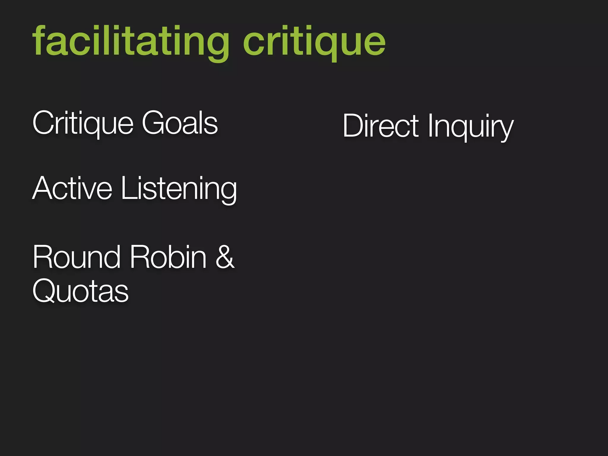 facilitating critique 
Critique Goals 
Round Robin & 
Quotas 
Direct Inquiry 
Active Listening 
 