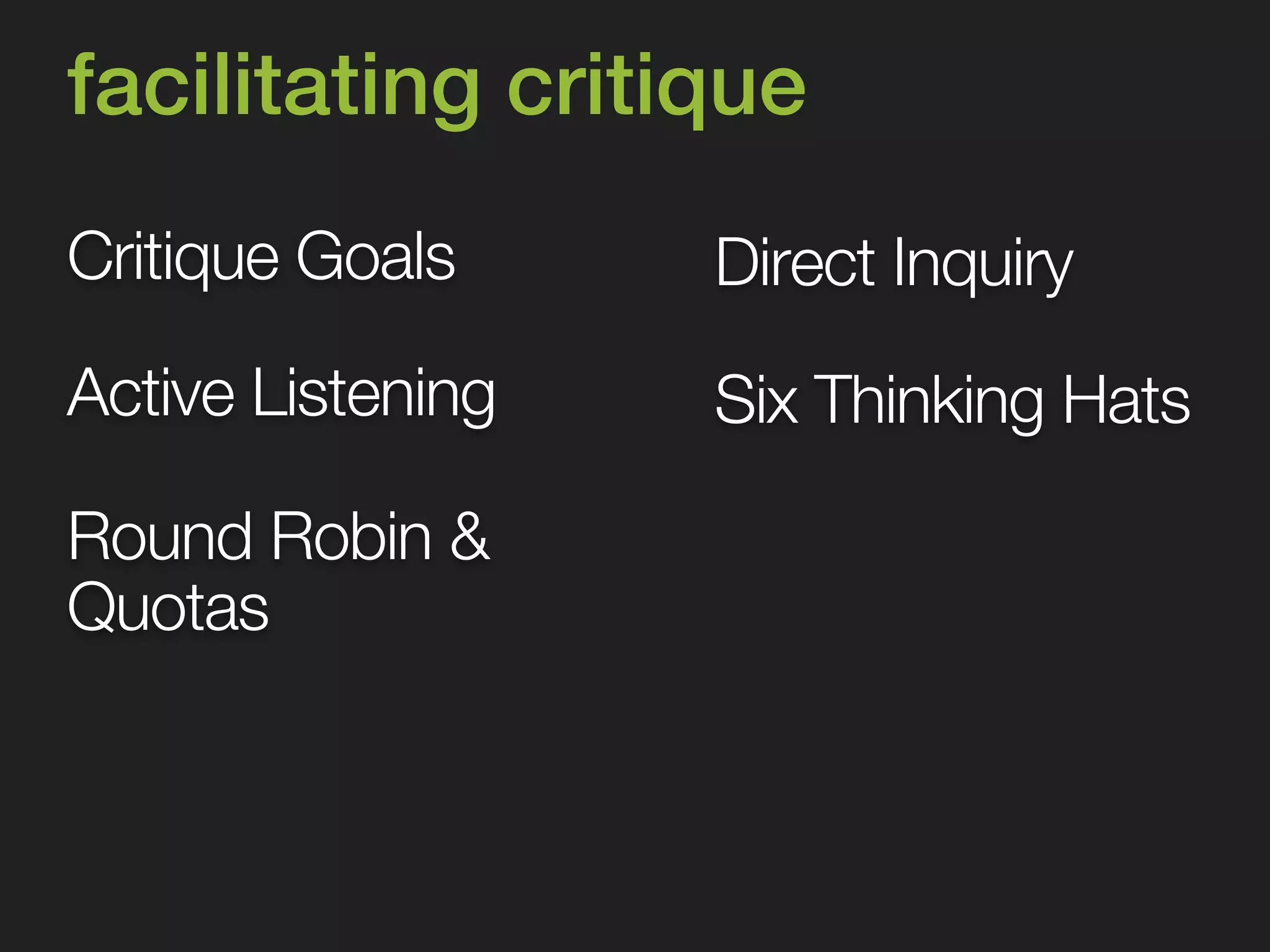 facilitating critique 
Critique Goals 
Round Robin & 
Quotas 
Direct Inquiry 
Active Listening Six Thinking Hats 
 