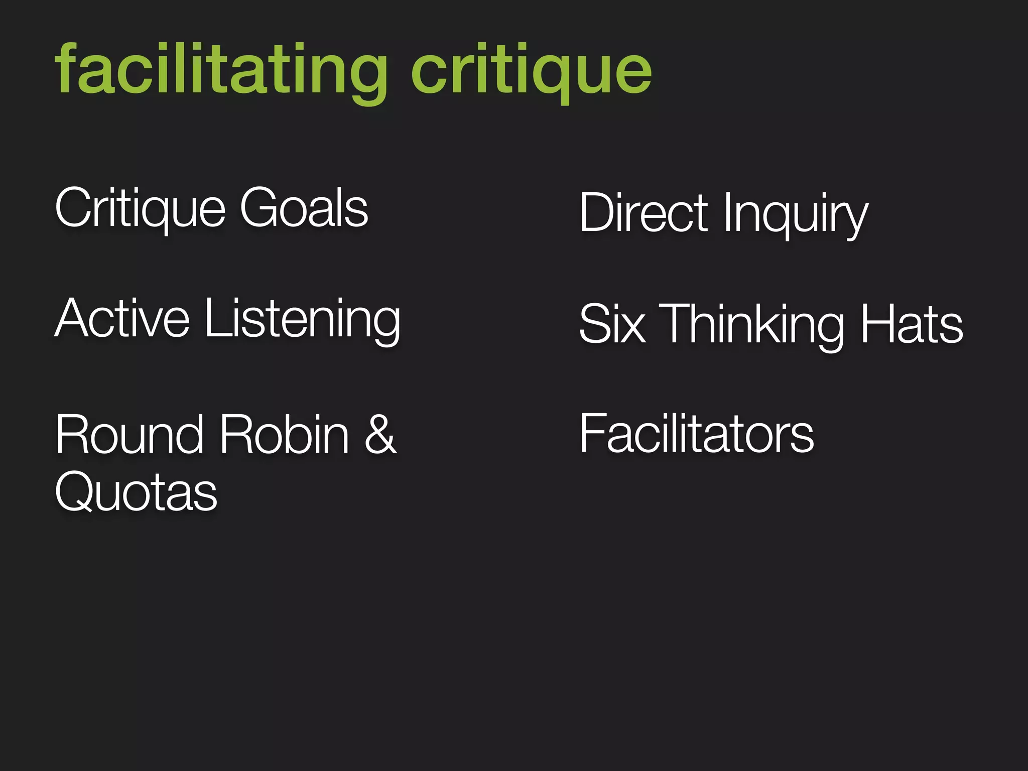 facilitating critique 
Critique Goals 
Round Robin & 
Quotas 
Direct Inquiry 
Six Thinking Hats 
Facilitators 
Active Listening 
 