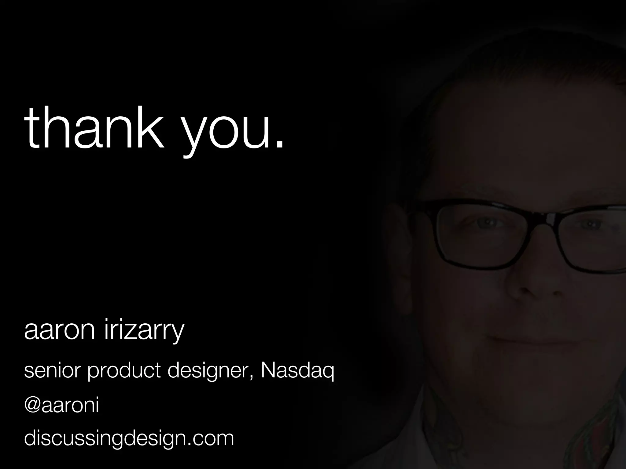 thank you. 
aaron irizarry 
senior product designer, Nasdaq 
@aaroni 
discussingdesign.com 
