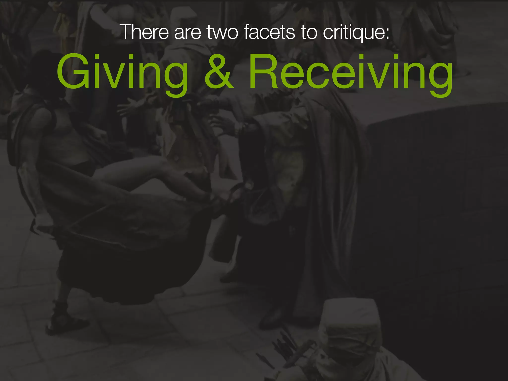 There are two facets to critique: 
Giving & Receiving 
 