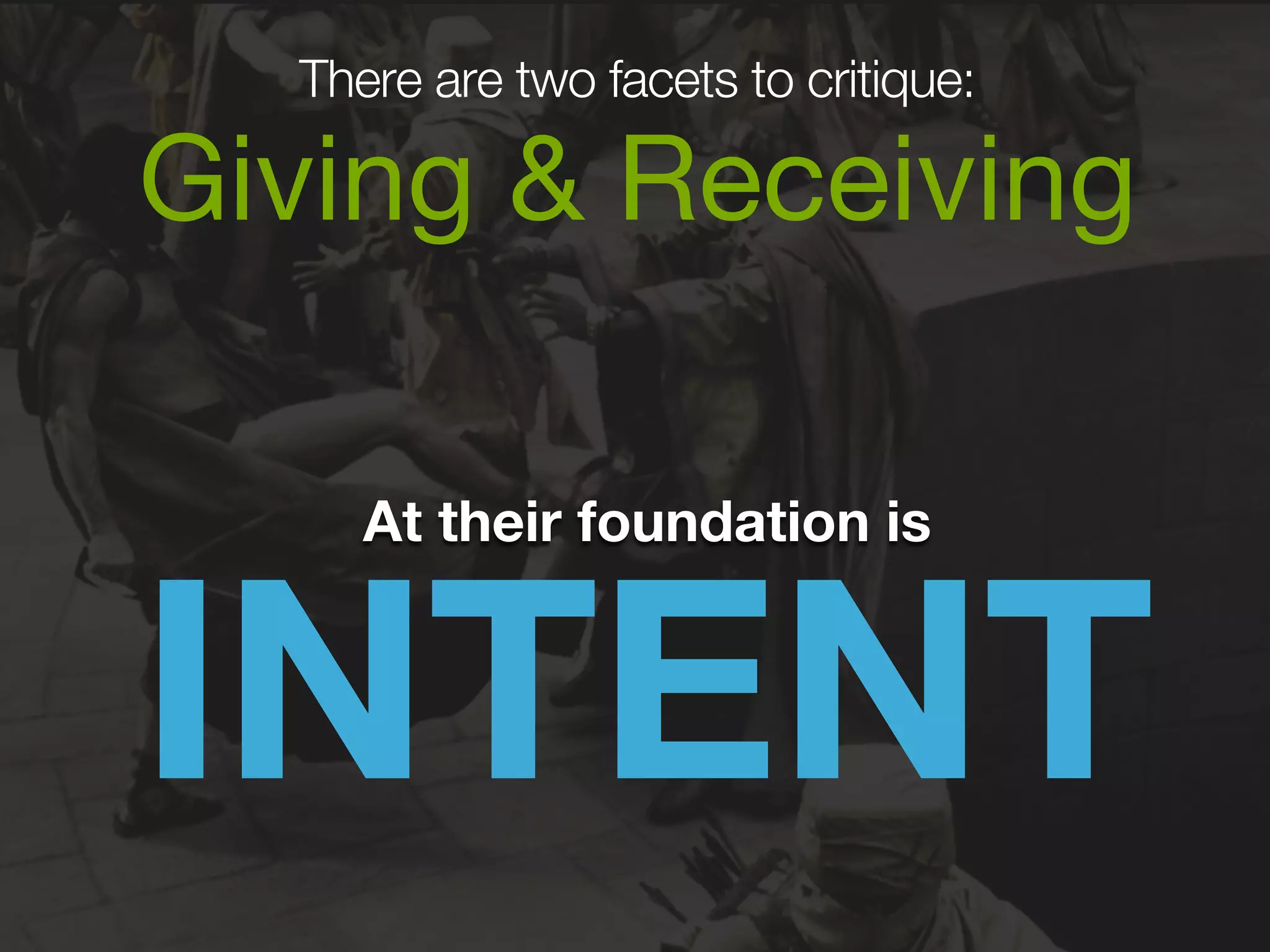 There are two facets to critique: 
Giving & Receiving 
INTENT At their foundation is 
 