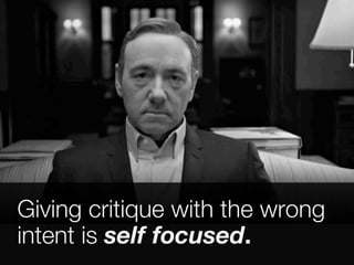 Giving critique with the wrong 
intent is self focused. 
 