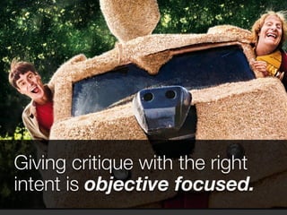 Giving critique with the right 
intent is objective focused. 
 