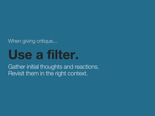 When giving critique... 
Use a filter. 
Gather initial thoughts and reactions. 
Revisit them in the right context. 
 