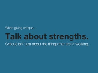 When giving critique... 
Talk about strengths. 
Critique isn’t just about the things that aren’t working. 
 