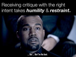 Receiving critique with the right 
intent takes humility & restraint. 
 