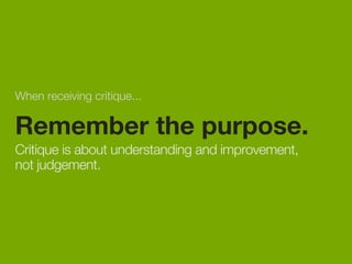 When receiving critique... 
Remember the purpose. 
Critique is about understanding and improvement, 
not judgement. 
 