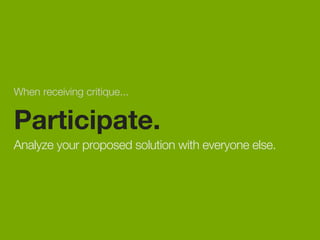 When receiving critique... 
Participate. 
Analyze your proposed solution with everyone else. 
 
