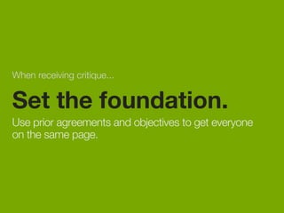 When receiving critique... 
Set the foundation. 
Use prior agreements and objectives to get everyone 
on the same page. 
 