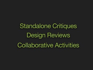 Standalone Critiques 
Design Reviews 
Collaborative Activities 
 