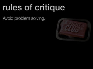 rules of critique 
Avoid problem solving. 
 