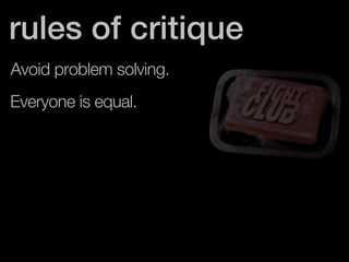 rules of critique 
Avoid problem solving. 
Everyone is equal. 
 