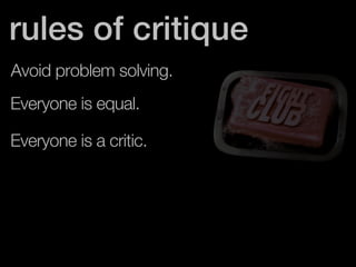 rules of critique 
Avoid problem solving. 
Everyone is equal. 
Everyone is a critic. 
 