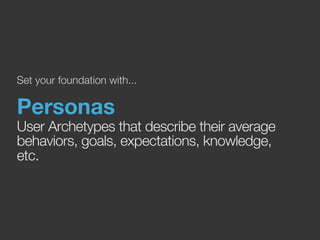 Set your foundation with... 
Personas 
User Archetypes that describe their average 
behaviors, goals, expectations, knowledge, 
etc. 
 