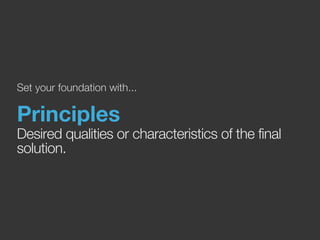 Set your foundation with... 
Principles 
Desired qualities or characteristics of the final 
solution. 
 