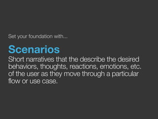 Set your foundation with... 
Scenarios 
Short narratives that the describe the desired 
behaviors, thoughts, reactions, emotions, etc. 
of the user as they move through a particular 
flow or use case. 
 