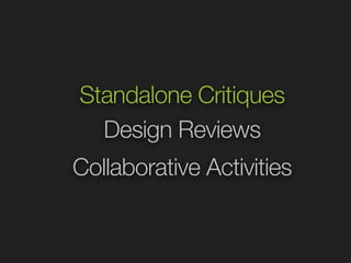 Standalone Critiques 
Design Reviews 
Collaborative Activities 
 