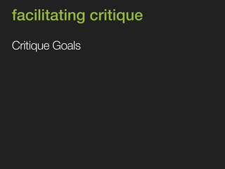 facilitating critique 
Critique Goals 
 