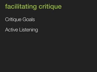 facilitating critique 
Critique Goals 
Active Listening 
 