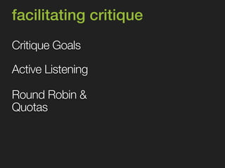 facilitating critique 
Critique Goals 
Active Listening 
Round Robin & 
Quotas 
 