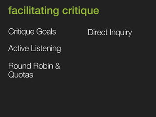 facilitating critique 
Critique Goals 
Round Robin & 
Quotas 
Direct Inquiry 
Active Listening 
 