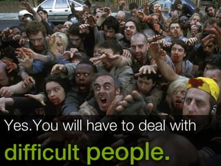 Yes.You will have to deal with 
difficult people. 
 