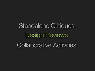 Standalone Critiques 
Design Reviews 
Collaborative Activities 
 