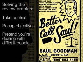 Solving the 
review problem 
Take control. 
Recap objectives. 
Pretend you’re 
dealing with 
difficult people. 
 