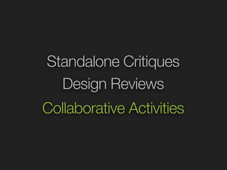 Standalone Critiques 
Design Reviews 
Collaborative Activities 
 