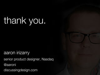thank you. 
aaron irizarry 
senior product designer, Nasdaq 
@aaroni 
discussingdesign.com 
