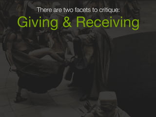 There are two facets to critique: 
Giving & Receiving 
 