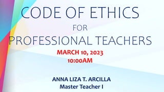 CODE OF ETHICS
FOR
PROFESSIONAL TEACHERS
MARCH 10, 2023
10:00AM
ANNA LIZA T. ARCILLA
Master Teacher I
 
