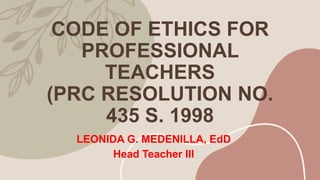 CODE OF ETHICS FOR
PROFESSIONAL
TEACHERS
(PRC RESOLUTION NO.
435 S. 1998
LEONIDA G. MEDENILLA, EdD
Head Teacher III
 