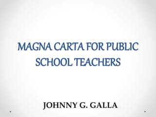 MAGNA CARTA FOR PUBLIC
SCHOOL TEACHERS
JOHNNY G. GALLA
 