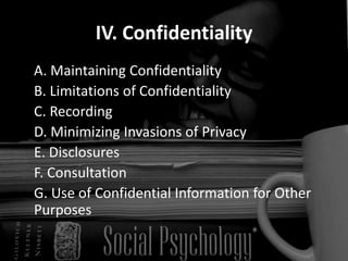 IV. Confidentiality
A. Maintaining Confidentiality
B. Limitations of Confidentiality
C. Recording
D. Minimizing Invasions of Privacy
E. Disclosures
F. Consultation
G. Use of Confidential Information for Other
Purposes
 