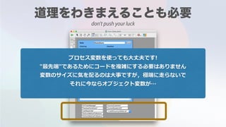 プロセス変数を使っても⼤丈夫です!
"最先端"であるためにコードを複雑にする必要はありません
変数のサイズに気を配るのは⼤事ですが，極端に⾛らないで
それに今ならオブジェクト変数が…
don't push your luck
 