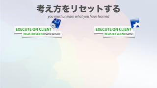 EXECUTE ON CLIENT EXECUTE ON CLIENT
REGISTER CLIENT(name;period) REGISTER CLIENT(name)
you must unlearn what you have learned
 