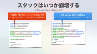 $firstName:=[Customer]FirstName
$lastName:=[Customer]LastName
$birthday:=[Customer]Birthday
PUSH RECORD([Customer])
QUERY([Customer];[Customer]firstName=$firstName;*)
QUERY([Customer];[Customer]lastName=$lastName;*)
QUERY([Customer];[Customer]Birthday=$birthday)
$nb:=Records in selection([Customer])
POP RECORD([Customer])
If ($nb=0)
//do something
End if
$firstName:=[Customer]FirstName
$lastName:=[Customer]LastName
$birthday:=[Customer]Birthday
SET QUERY DESTINATION(Into variable;$nb)
QUERY([Customer];[Customer]FirstName=$firstName;*)
QUERY([Customer];[Customer]LastName=$lastName;*)
QUERY([Customer];[Customer]Birthday=$birthday)
SET QUERY DESTINATION(Into current selection)
If ($nb=0)
//do something
End if
PUSH / POP ロジックはとても⾼価な処理
セレクション変更・クエリ・メモリの読み書き…
$firstName:=[Customer]FirstName
$lastName:=[Customer]LastName
$birthday:=[Customer]Birthday
SET QUERY LIMIT(1)
SET QUERY DESTINATION(Into variable;$nb)
QUERY([Customer];[Customer]FirstName=$firstName;*)
QUERY([Customer];[Customer]LastName=$lastName;*)
QUERY([Customer];[Customer]Birthday=$birthday)
SET QUERY DESTINATION(Into current selection)
SET QUERY LIMIT(0)
If ($nb=0)
//do something
End if
SET QUERY DESTINATION  
カレントセレクション・レコードを変更せずにクエリを実⾏
at the end, house of cards falls
 