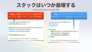 $reference:=[Customer]Reference
PUSH RECORD([Customer])
QUERY([Customer];[Customer]Reference=$reference)
$firstName:=[Customer]FirstName
$lastName:=[Customer]LastName
POP RECORD([Customer])
//do something with $firstName, $lastName ...
$reference:=[Customer]Reference
$firstName:=""
$lastName:=""
Begin SQL
select FirstName, LastName from Customer
where Reference=:$reference
into :$firstName, :$lastName
End SQL
//do something with $firstName, $lastName ...
PUSH / POP ロジックはとても⾼価な処理
セレクション変更・クエリ・メモリの読み書き…
SQL カレントセレクション・レコードを
変更せずにレコードの値を取り出すことができる
at the end, house of cards falls
 