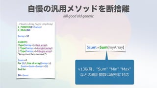 //$sum:=Array_Sum(->myArray)
C_POINTER($1;$array)
C_REAL($0)
$array:=$1
ASSERT(
(Type($array->)=Real array)
| (Type($array->)=LongInt array)
| (Type($array->)=Integer array)
;"Array must be a numeric")
$sum:=0
For ($i;1;Size of array($array->))
$sum:=$sum+$array->{$i}
End for
$0:=$sum
$sum:=Sum(myArray)
v13以降，"Sum" "Min" "Max"
などの統計関数は配列に対応
kill good old generic
 