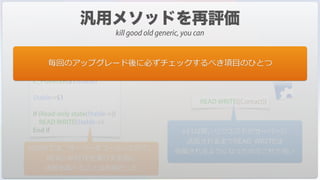 //ReadWrite(->table)
C_POINTER($1;$table)
$table:=$1
If (Read only state($table->))
READ WRITE($table->)
End if
ReadWrite(->[Contact])
READ WRITE([Contact])
v2004では，サーバーをコールしたので，
READ WRITEを実⾏する前に
状態を調べることは有⽤だった
v11以降，リクエストがサーバーに
送信されるまでREAD WRITEは
保留されるようになったのでこれで良い
毎回のアップグレード後に必ずチェックするべき項⽬のひとつ
kill good old generic, you can
 