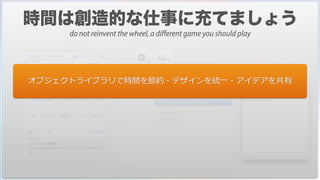 オブジェクトライブラリで時間を節約・デザインを統⼀・アイデアを共有
do not reinvent the wheel, a different game you should play
 